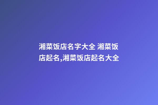 湘菜饭店名字大全 湘菜饭店起名,湘菜饭店起名大全-第1张-店铺起名-玄机派